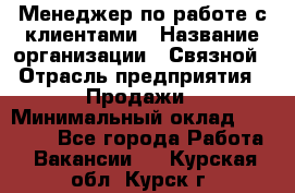 Менеджер по работе с клиентами › Название организации ­ Связной › Отрасль предприятия ­ Продажи › Минимальный оклад ­ 25 000 - Все города Работа » Вакансии   . Курская обл.,Курск г.